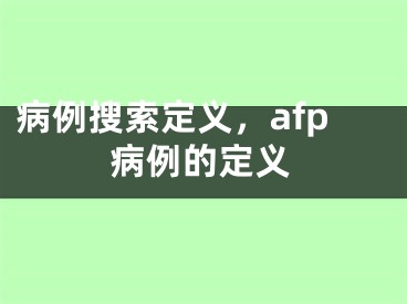 病例搜索定义，afp病例的定义