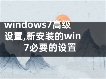 windows7高级设置,新安装的win7必要的设置