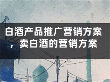 白酒产品推广营销方案，卖白酒的营销方案