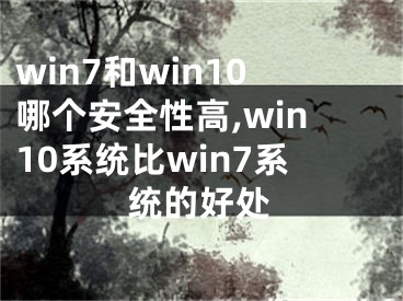 win7和win10哪个安全性高,win10系统比win7系统的好处