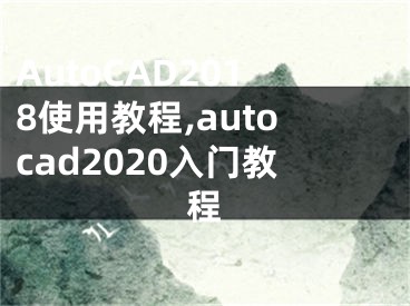 AutoCAD2018使用教程,autocad2020入门教程