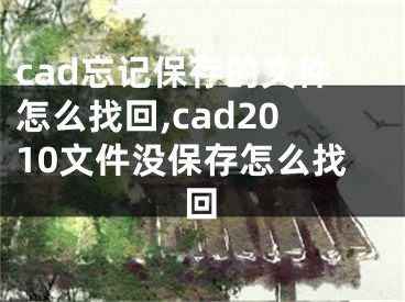 cad忘记保存的文件怎么找回,cad2010文件没保存怎么找回