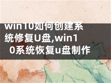 win10如何创建系统修复U盘,win10系统恢复u盘制作