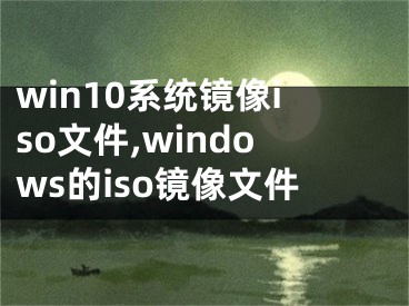 win10系统镜像iso文件,windows的iso镜像文件