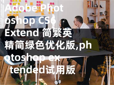 Adobe Photoshop CS6 Extend 简繁英精简绿色优化版,photoshop extended试用版