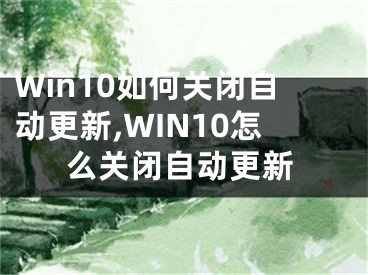 Win10如何关闭自动更新,WIN10怎么关闭自动更新