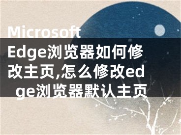 Microsoft Edge浏览器如何修改主页,怎么修改edge浏览器默认主页
