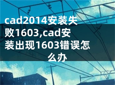 cad2014安装失败1603,cad安装出现1603错误怎么办