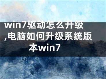 win7驱动怎么升级,电脑如何升级系统版本win7