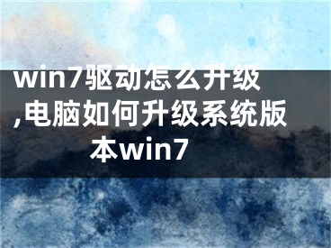 win7驱动怎么升级,电脑如何升级系统版本win7