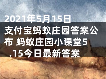 2021年5月15日支付宝蚂蚁庄园答案公布 蚂蚁庄园小课堂5.15今日最新答案