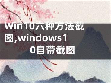 Win10六种方法截图,windows10自带截图