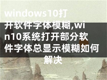 windows10打开软件字体模糊,win10系统打开部分软件字体总显示模糊如何解决 
