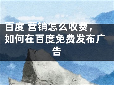 百度 营销怎么收费，如何在百度免费发布广告