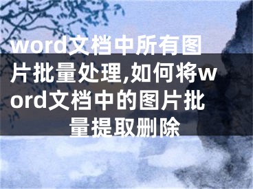 word文档中所有图片批量处理,如何将word文档中的图片批量提取删除