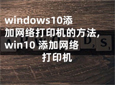 windows10添加网络打印机的方法,win10 添加网络打印机