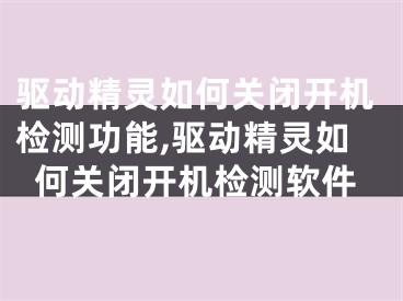 驱动精灵如何关闭开机检测功能,驱动精灵如何关闭开机检测软件