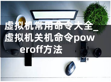 虚拟机常用命令大全_虚拟机关机命令poweroff方法