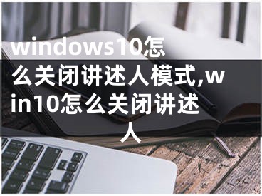 windows10怎么关闭讲述人模式,win10怎么关闭讲述人
