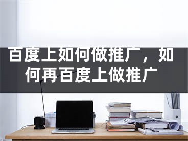 百度上如何做推广，如何再百度上做推广 