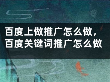 百度上做推广怎么做，百度关键词推广怎么做
