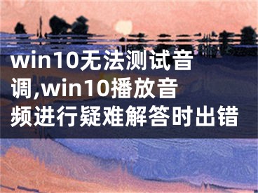 win10无法测试音调,win10播放音频进行疑难解答时出错