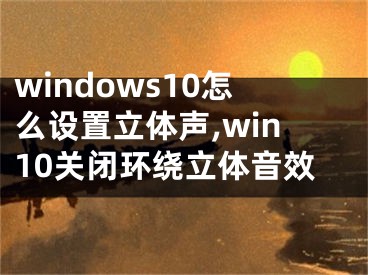 windows10怎么设置立体声,win10关闭环绕立体音效