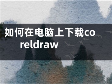 如何在电脑上下载coreldraw