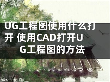 UG工程图使用什么打开 使用CAD打开UG工程图的方法