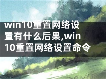 win10重置网络设置有什么后果,win10重置网络设置命令