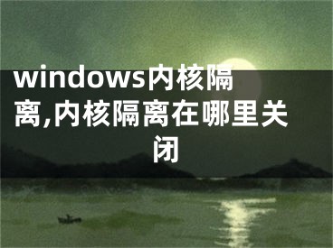 windows内核隔离,内核隔离在哪里关闭