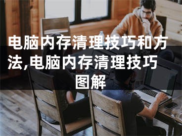 电脑内存清理技巧和方法,电脑内存清理技巧图解