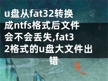 u盘从fat32转换成ntfs格式后文件会不会丢失,fat32格式的u盘大文件出错