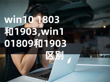 win10 1803和1903,win101809和1903区别