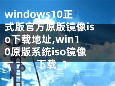 windows10正式版官方原版镜像iso下载地址,win10原版系统iso镜像下载_1