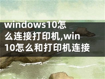 windows10怎么连接打印机,win10怎么和打印机连接