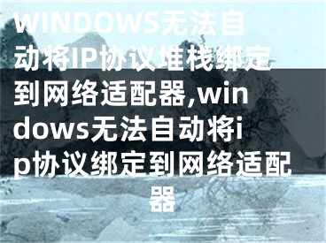 WINDOWS无法自动将IP协议堆栈绑定到网络适配器,windows无法自动将ip协议绑定到网络适配器