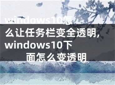 windows10怎么让任务栏变全透明,windows10下面怎么变透明