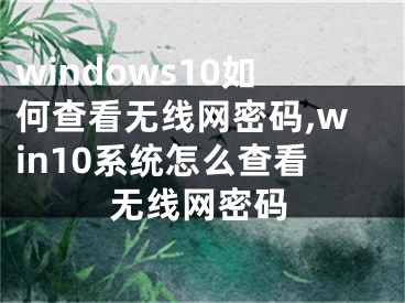 windows10如何查看无线网密码,win10系统怎么查看无线网密码