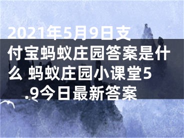 2021年5月9日支付宝蚂蚁庄园答案是什么 蚂蚁庄园小课堂5.9今日最新答案