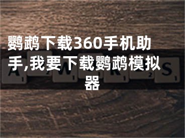 鹦鹉下载360手机助手,我要下载鹦鹉模拟器