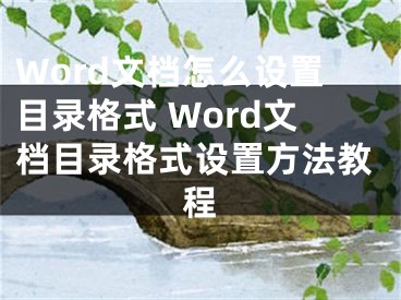 Word文档怎么设置目录格式 Word文档目录格式设置方法教程