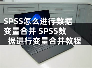 SPSS怎么进行数据变量合并 SPSS数据进行变量合并教程