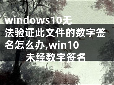 windows10无法验证此文件的数字签名怎么办,win10未经数字签名