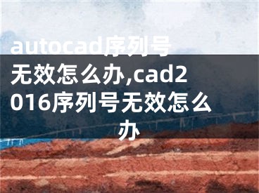 autocad序列号无效怎么办,cad2016序列号无效怎么办