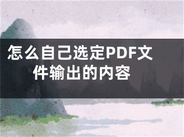 怎么自己选定PDF文件输出的内容 