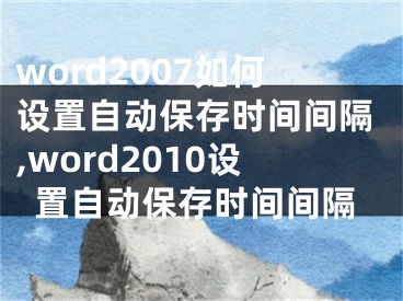 word2007如何设置自动保存时间间隔,word2010设置自动保存时间间隔