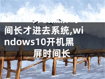 win10开机黑屏时间长才进去系统,windows10开机黑屏时间长