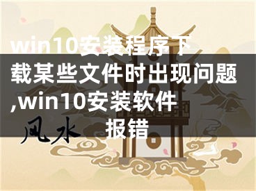 win10安装程序下载某些文件时出现问题,win10安装软件报错