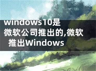 windows10是微软公司推出的,微软推出Windows